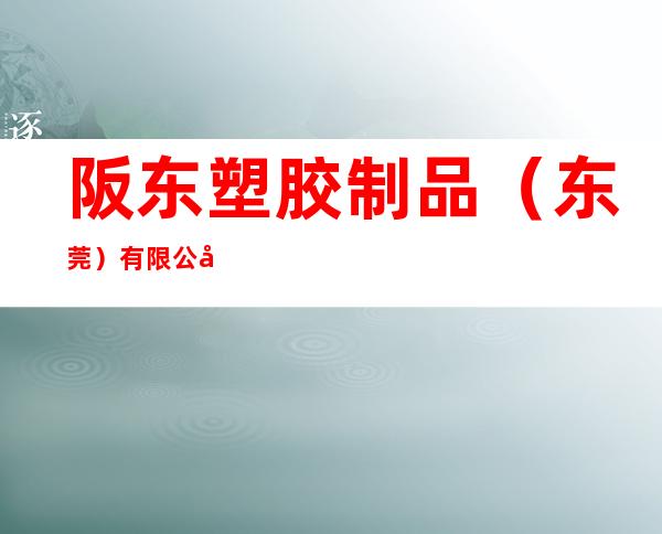 阪东塑胶制品（东莞）有限公司